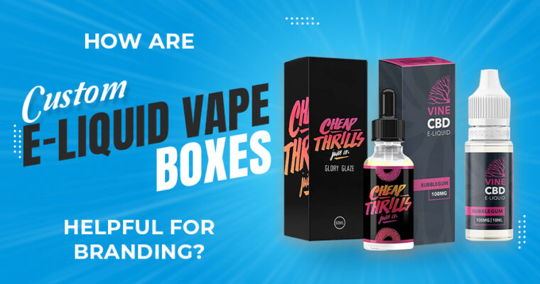 How Are Custom E-Liquid Vape Boxes Helpful For Branding?