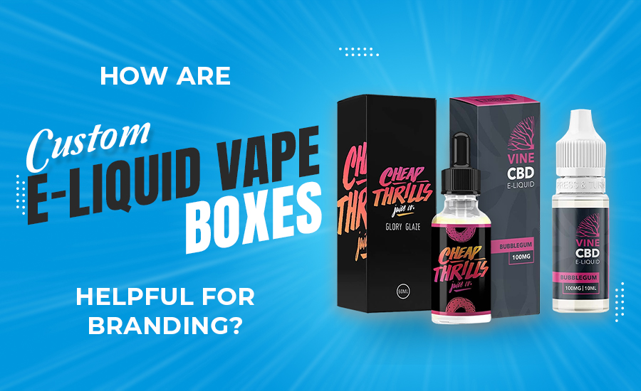 How Are Custom E-Liquid Vape Boxes Helpful For Branding?