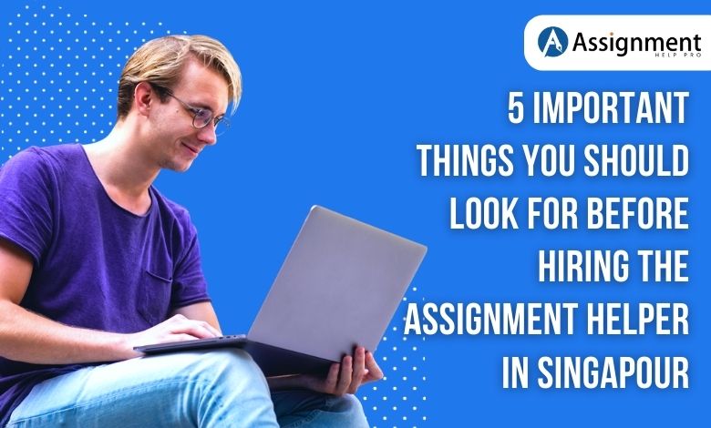 5 Important Things You Should Look For Before Hiring the Assignment Helper in Singapour